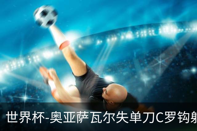 世界杯-奥亚萨瓦尔失单刀C罗钩射被扑 葡西半场暂0-0